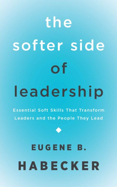The Softer Side of Leadership: Essential Soft Skills That Transform Leaders and the People They Lead