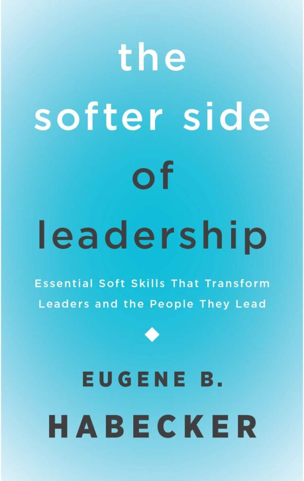 The Softer Side of Leadership: Essential Soft Skills That Transform Leaders and the People They Lead